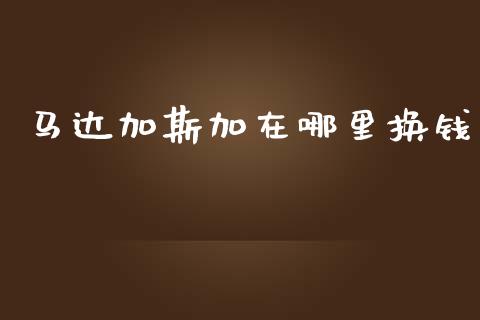 马达加斯加在哪里换钱_https://m.jnlaobingbanjia.com_基金市场_第1张
