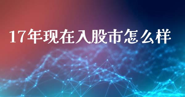 17年现在入股市怎么样_https://m.jnlaobingbanjia.com_理财规划_第1张