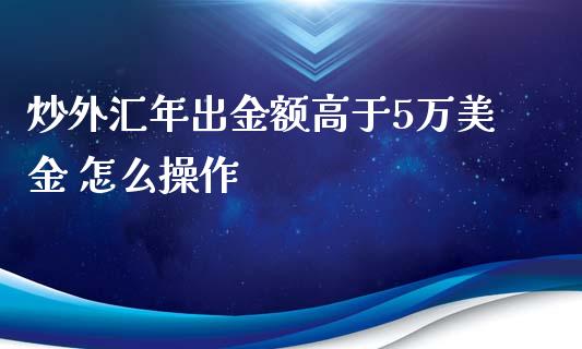 炒外汇年出金额高于5万美金 怎么操作_https://m.jnlaobingbanjia.com_股市新闻_第1张