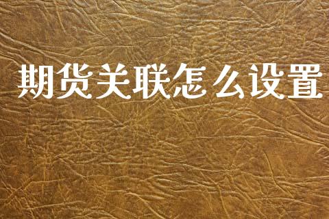 期货关联怎么设置_基金市场_第1张_全球市场_股市新闻_理财规划_金融监管_区块链_基金市场 期货关联怎么设置_https://m.jnlaobingbanjia.com_基金市场_第1张