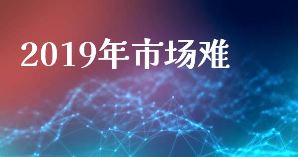 2019年市场难_https://m.jnlaobingbanjia.com_基金市场_第1张