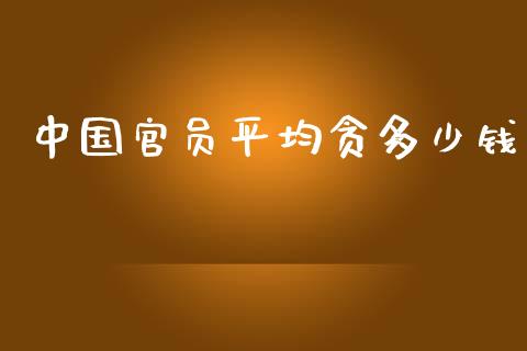 中国官员平均贪多少钱_https://m.jnlaobingbanjia.com_全球市场_第1张