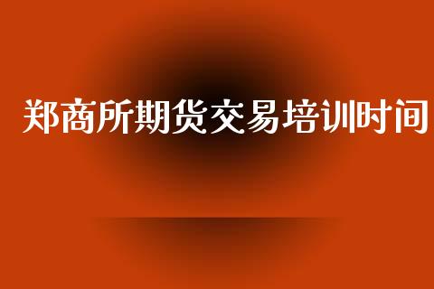 郑商所期货交易培训时间_https://m.jnlaobingbanjia.com_基金市场_第1张