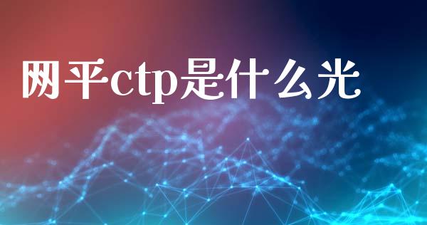 网平ctp是什么光_https://m.jnlaobingbanjia.com_理财规划_第1张