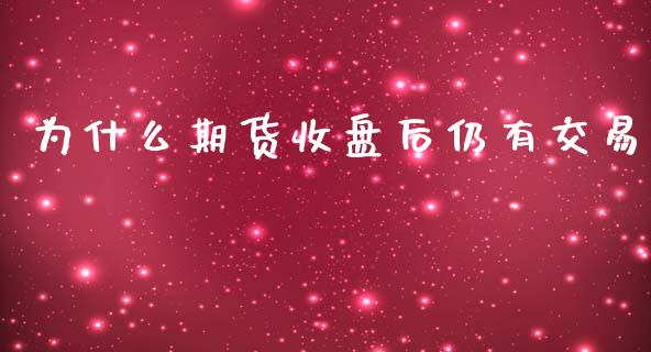 为什么期货收盘后仍有交易_https://m.jnlaobingbanjia.com_理财规划_第1张