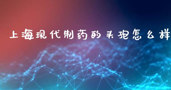 上海现代制药的头孢怎么样_https://m.jnlaobingbanjia.com_基金市场_第1张