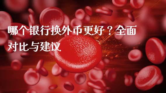 哪个银行换外币更好？全面对比与建议_https://m.jnlaobingbanjia.com_全球市场_第1张