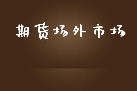 期货场外市场_https://m.jnlaobingbanjia.com_金融监管_第1张