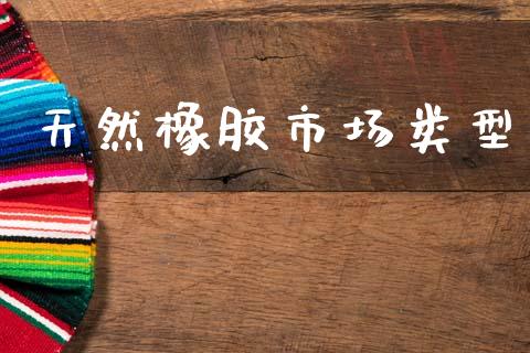 天然橡胶市场类型_https://m.jnlaobingbanjia.com_股市新闻_第1张