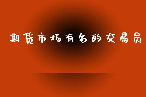 期货市场有名的交易员_https://m.jnlaobingbanjia.com_理财规划_第1张