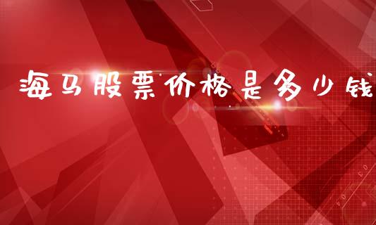 海马股票价格是多少钱_https://m.jnlaobingbanjia.com_金融监管_第1张