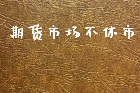 期货市场不休市_https://m.jnlaobingbanjia.com_股市新闻_第1张