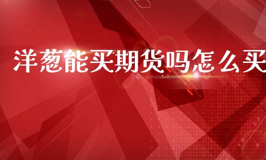 洋葱能买期货吗怎么买_https://m.jnlaobingbanjia.com_全球市场_第1张