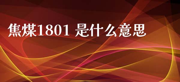 焦煤1801 是什么意思_https://m.jnlaobingbanjia.com_区块链_第1张