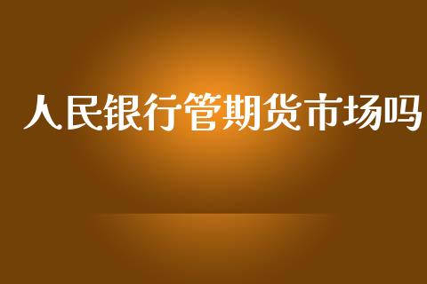人民银行管期货市场吗_https://m.jnlaobingbanjia.com_区块链_第1张