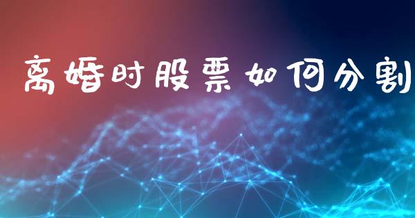 离婚时股票如何分割_https://m.jnlaobingbanjia.com_金融监管_第1张