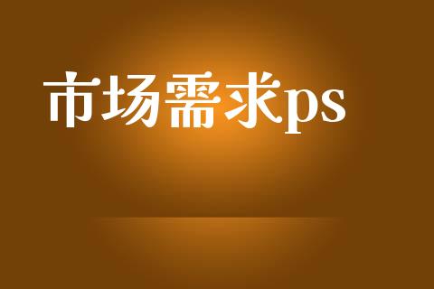 市场需求ps_https://m.jnlaobingbanjia.com_全球市场_第1张
