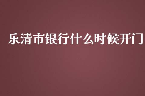 乐清市银行什么时候开门_https://m.jnlaobingbanjia.com_全球市场_第1张
