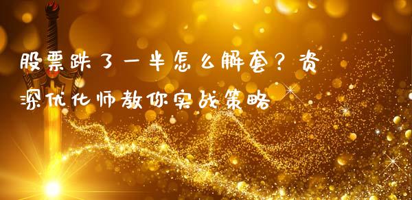 股票跌了一半怎么解套？资深优化师教你实战策略_https://m.jnlaobingbanjia.com_全球市场_第1张