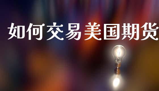 如何交易美国期货_https://m.jnlaobingbanjia.com_股市新闻_第1张