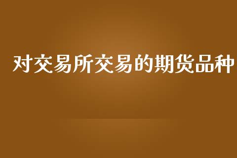 对交易所交易的期货品种_https://m.jnlaobingbanjia.com_全球市场_第1张