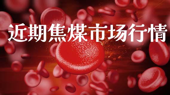 近期焦煤市场行情_https://m.jnlaobingbanjia.com_基金市场_第1张