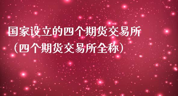 国家设立的四个期货交易所（四个期货交易所全称）_https://m.jnlaobingbanjia.com_基金市场_第1张