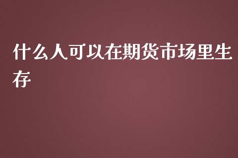 什么人可以在期货市场里生存_https://m.jnlaobingbanjia.com_区块链_第1张