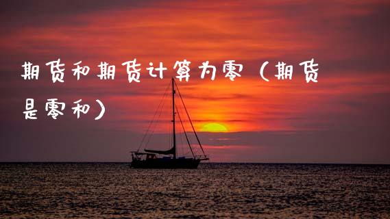 期货和期货计算为零（期货是零和）_https://m.jnlaobingbanjia.com_全球市场_第1张