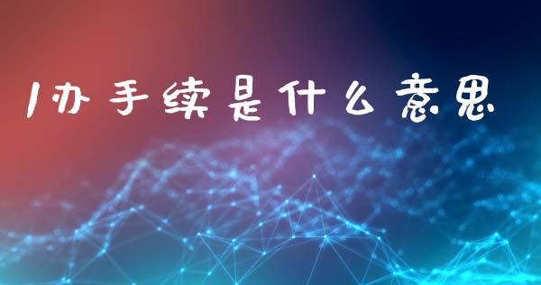 1办手续是什么意思_https://m.jnlaobingbanjia.com_全球市场_第1张