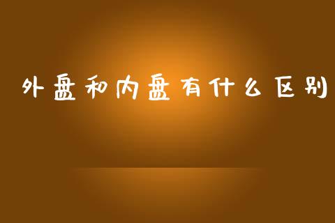 外盘和内盘有什么区别_https://m.jnlaobingbanjia.com_全球市场_第1张