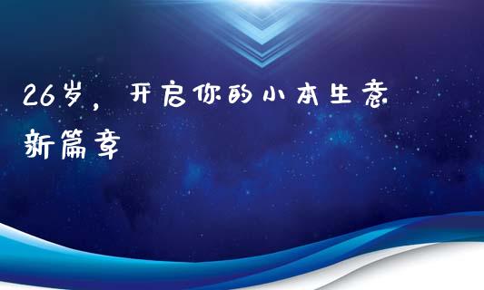 26岁，开启你的小本生意新篇章_https://m.jnlaobingbanjia.com_全球市场_第1张