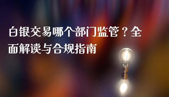 白银交易哪个部门监管？全面解读与合规指南_https://m.jnlaobingbanjia.com_股市新闻_第1张