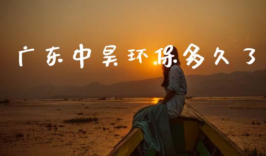 广东中昊环保多久了_https://m.jnlaobingbanjia.com_理财规划_第1张