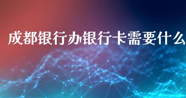 成都银行办银行卡需要什么_https://m.jnlaobingbanjia.com_理财规划_第1张