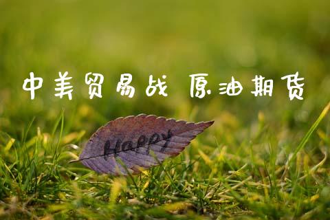 中美贸易战 原油期货_https://m.jnlaobingbanjia.com_金融监管_第1张