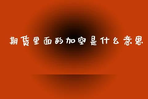 期货里面的加空是什么意思_基金市场_第1张_全球市场_股市新闻_理财规划_金融监管_区块链_基金市场 期货里面的加空是什么意思_https://m.jnlaobingbanjia.com_基金市场_第1张
