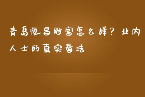 青岛恒昌财富怎么样？业内人士的真实看法_https://m.jnlaobingbanjia.com_全球市场_第1张