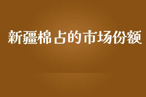 新疆棉占的市场份额_https://m.jnlaobingbanjia.com_基金市场_第1张