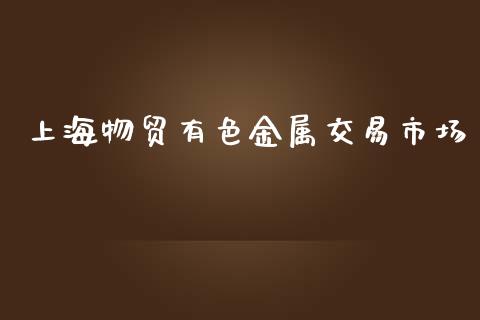 上海物贸有色金属交易市场_https://m.jnlaobingbanjia.com_基金市场_第1张
