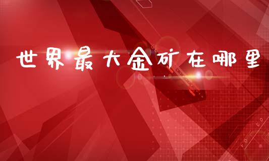 世界最大金矿在哪里_https://m.jnlaobingbanjia.com_基金市场_第1张