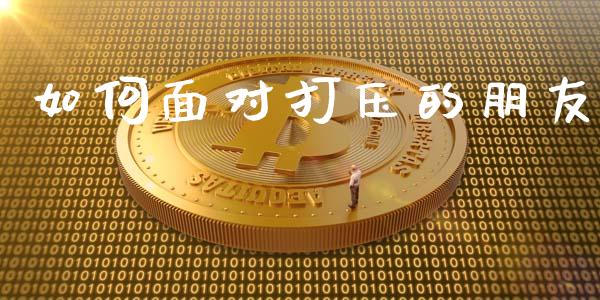如何面对打压的朋友_https://m.jnlaobingbanjia.com_金融监管_第1张