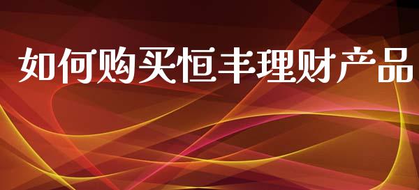 如何购买恒丰理财产品_https://m.jnlaobingbanjia.com_金融监管_第1张