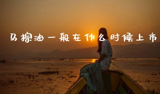马棕油一般在什么时候上市_https://m.jnlaobingbanjia.com_金融监管_第1张