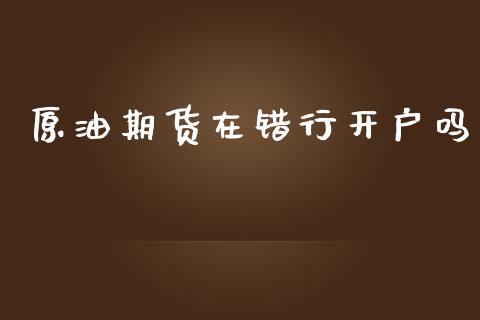 原油期货在错行开户吗_https://m.jnlaobingbanjia.com_理财规划_第1张