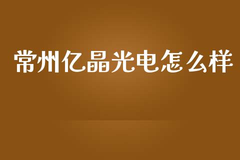 常州亿晶光电怎么样_https://m.jnlaobingbanjia.com_金融监管_第1张