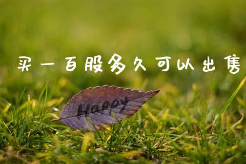 买一百股多久可以出售_https://m.jnlaobingbanjia.com_全球市场_第1张