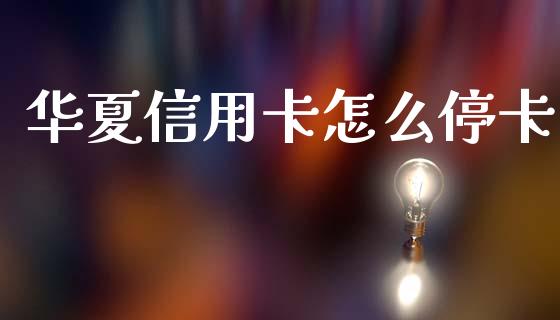华夏信用卡怎么停卡_https://m.jnlaobingbanjia.com_全球市场_第1张