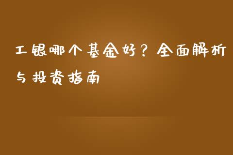 工银哪个基金好？全面解析与投资指南_https://m.jnlaobingbanjia.com_金融监管_第1张