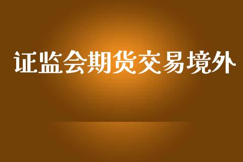证监会期货交易境外_https://m.jnlaobingbanjia.com_区块链_第1张